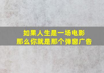 如果人生是一场电影 那么你就是那个弹窗广告